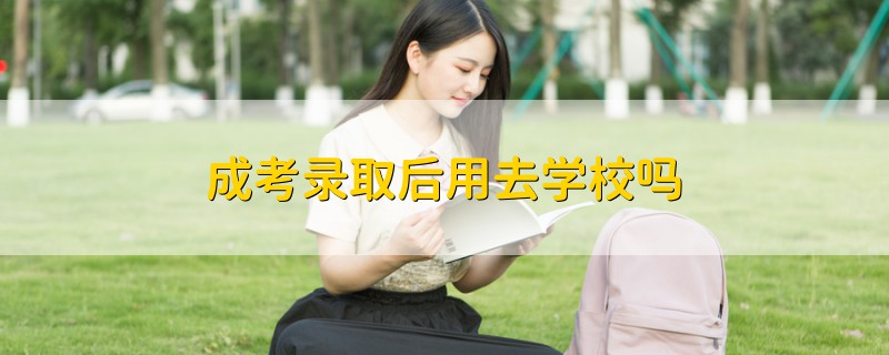 成考录取后用去学校吗