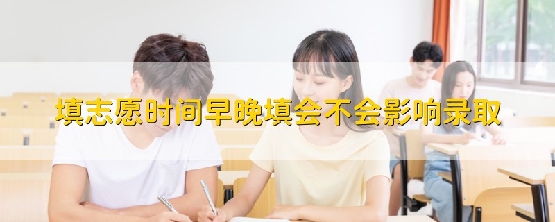 填志愿时间早晚填会不会影响录取