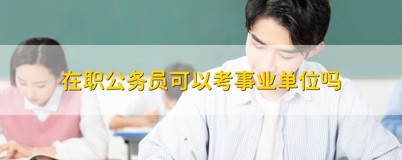 在职公务员可以考事业单位吗