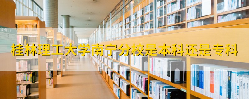 桂林理工大学南宁分校是本科还是专科