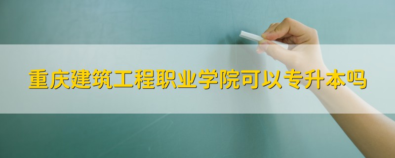 重庆建筑工程职业学院可以专升本吗