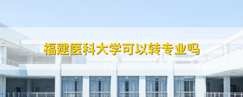 福建医科大学可以转专业吗