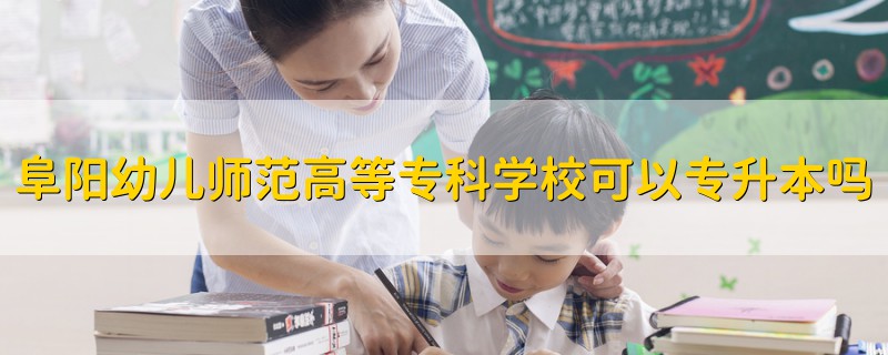 阜阳幼儿师范高等专科学校可以专升本吗