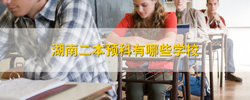 湖南二本学校有哪些学校_湖南二本学校推荐_湖南二本学校