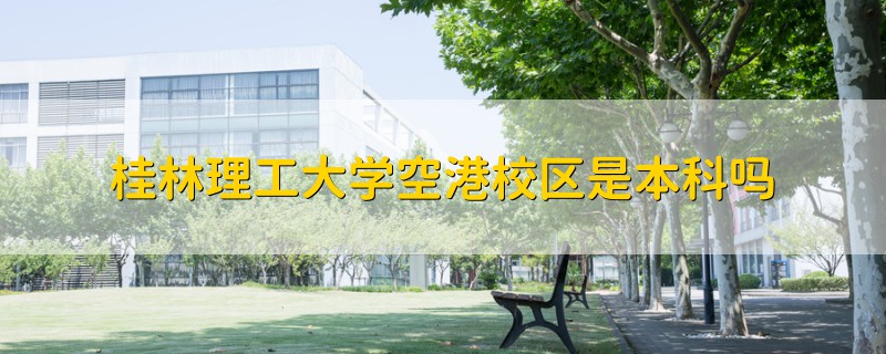 桂林理工大学空港校区是本科吗