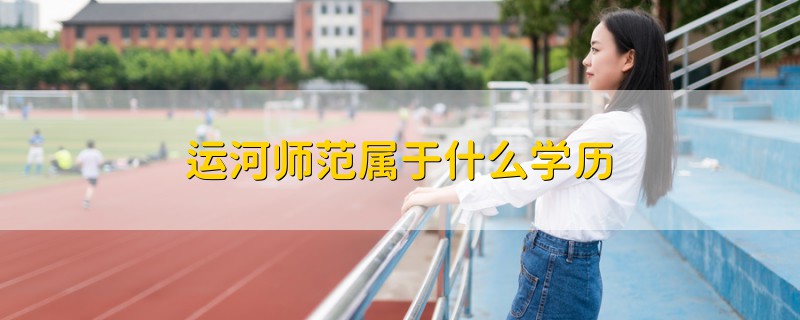 运河师范属于什么学历