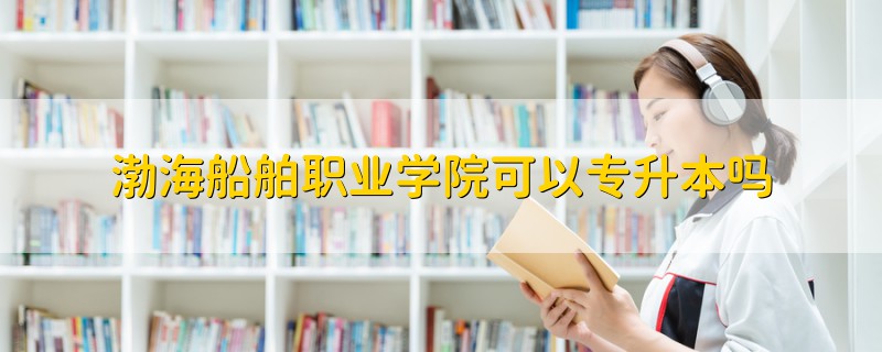 渤海船舶职业学院可以专升本吗