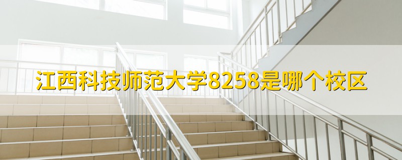 江西科技师范大学8258是哪个校区