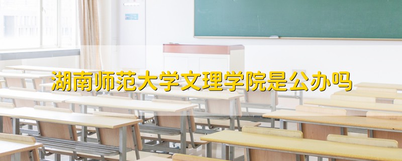 湖南师范大学文理学院是公办吗