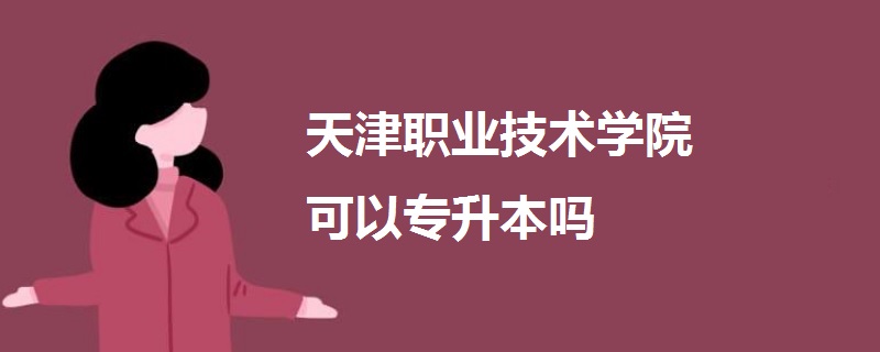 天津职业技术学院可以专升本吗