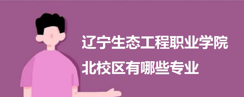 辽宁生态工程职业学院北校区有哪些专业