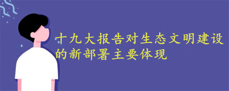 十九大报告对生态文明建设的新部署主要体现在