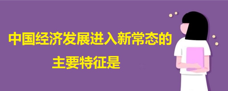 中国经济发展进入新常态的主要特征是