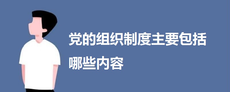 党的组织制度主要包括哪些内容