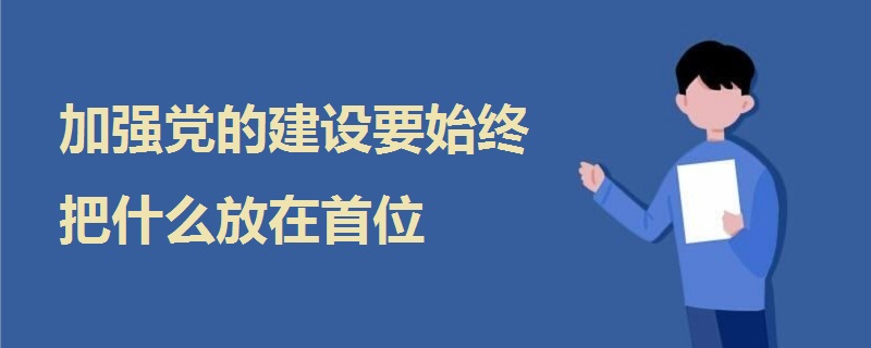 加强党的建设要始终把什么放在首位