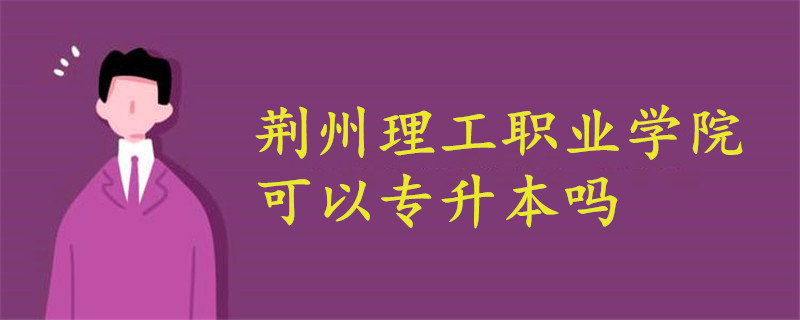 荆州理工职业学院可以专升本吗?