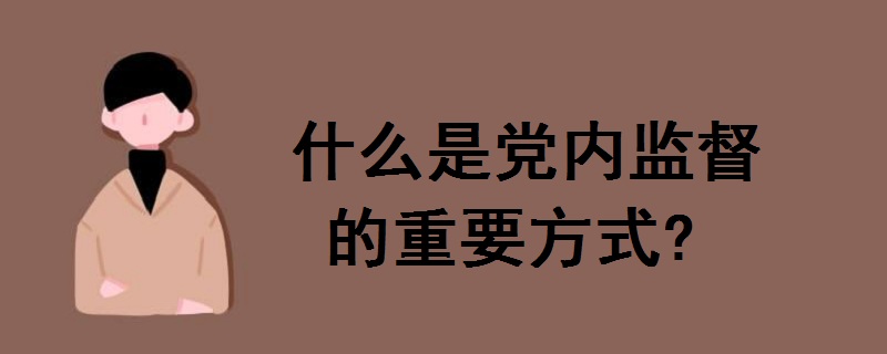 什么是党内监督的重要方式?