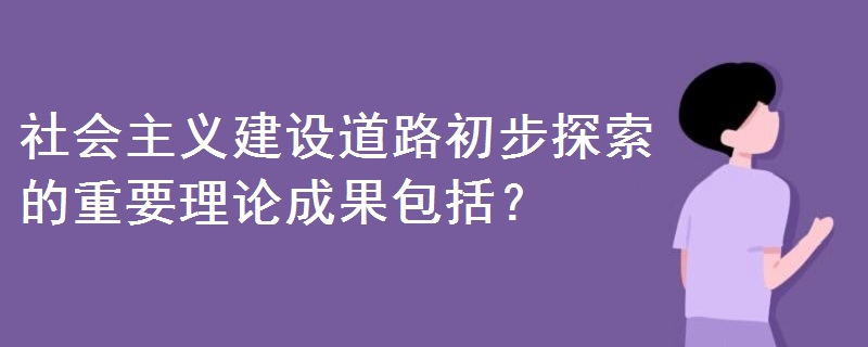 社会主义建设道路初步探索的重要理论成果包括