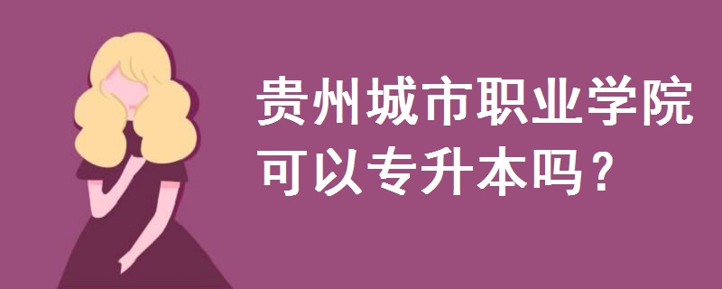 贵州城市职业学院可以专升本吗