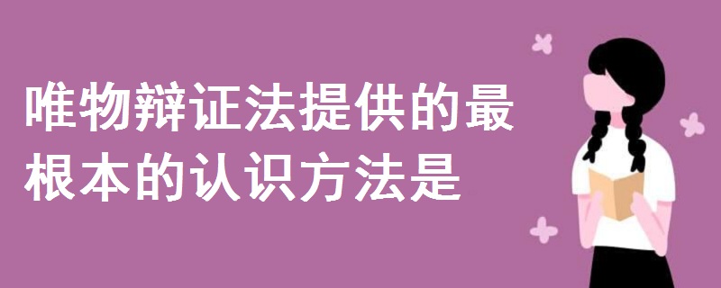 唯物辩证法提供的最根本的认识方法是