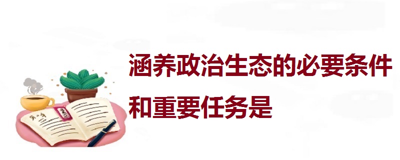 涵养政治生态的必要条件和重要任务是