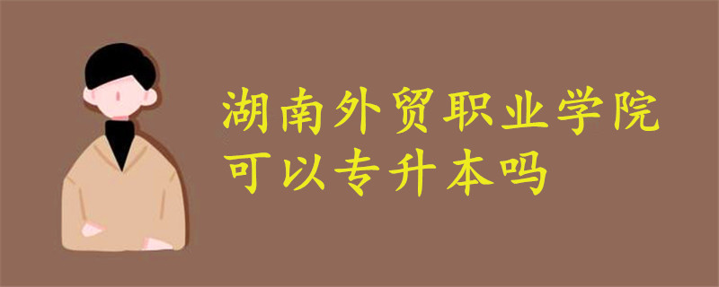 湖南外贸职业学院可以专升本吗