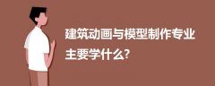 建筑动画与模型制作专业主要学什么?