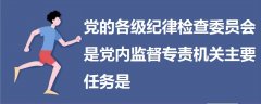 党的各级纪律检查委员会是党内监督专责机关主要任务是