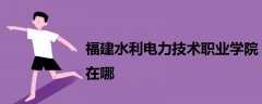 福建水利电力技术职业学院在哪