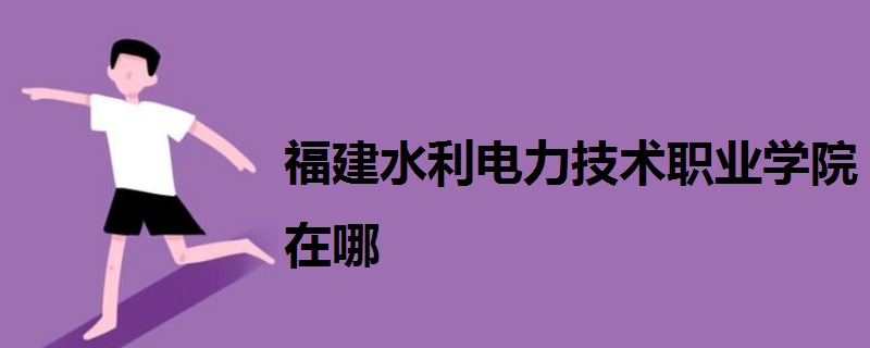 福建水利电力技术职业学院在哪