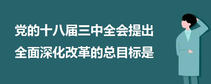 党的十八届三中全会提出全面深化改革的总目标是