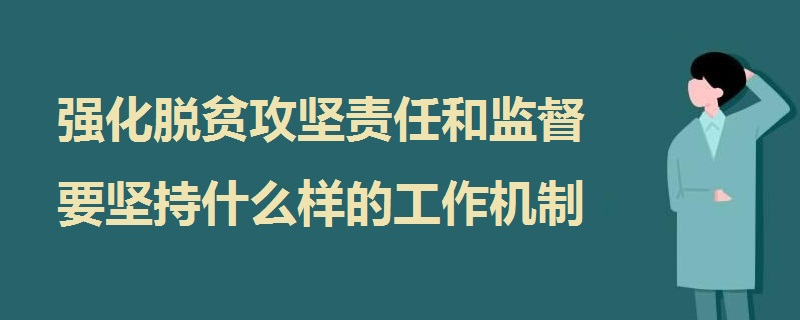 强化脱贫攻坚责任和监督 要坚持什么样的工作机制