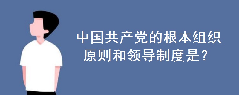 中国共产党的根本组织原则和领导制度是