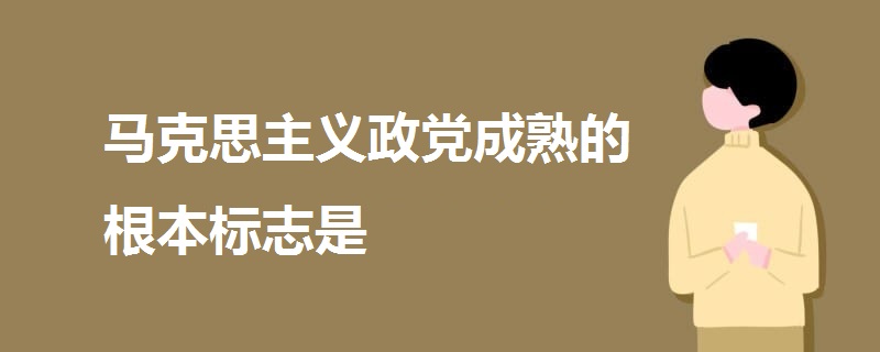 马克思主义政党成熟的根本标志是