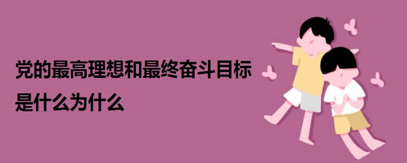 党的最高理想和最终奋斗目标是什么为什么