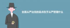 全面从严治党的重点在于从严管理什么