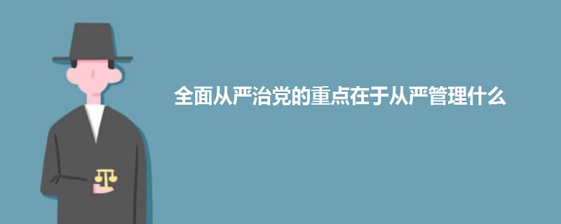 全面从严治党的重点在于从严管理什么