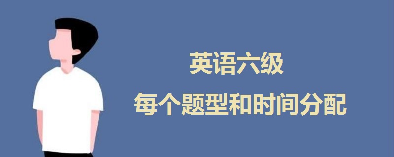 六级考试时间分配表_英语六级时间详细分配_六级分数分配2016