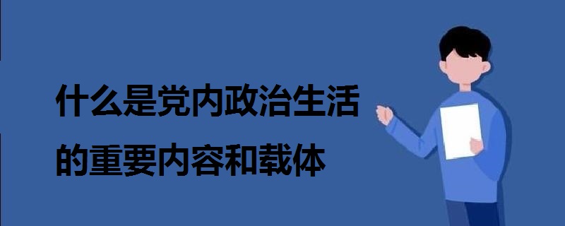 什么是党内政治生活的重要内容和载体