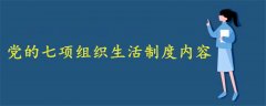 党的七项组织生活制度内容