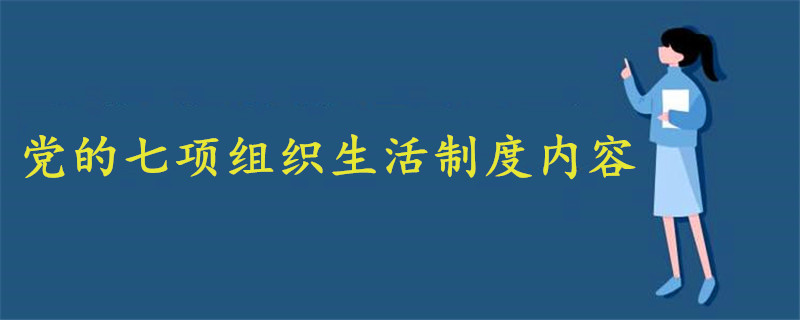 党的七项组织生活制度内容