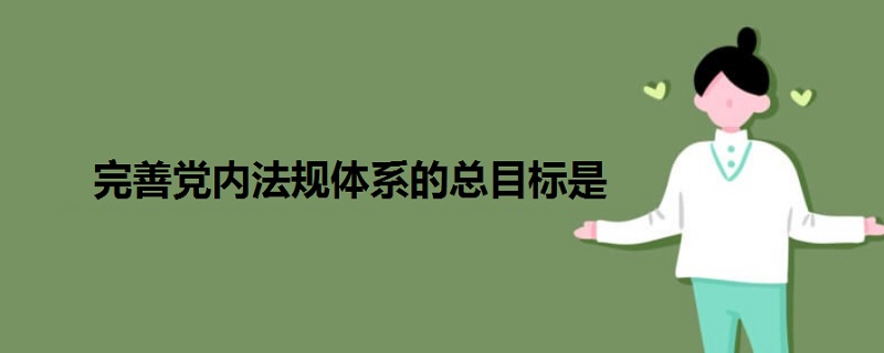 完善党内法规体系的总目标是