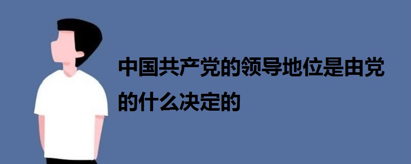 中国共产党的领导地位是由党的什么决定的