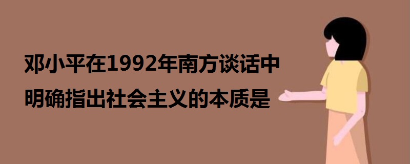 邓小平在1992年南方谈话中明确指出社会主义的本质是