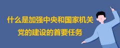 什么是加强中央和国家机关党的建设的首要任务