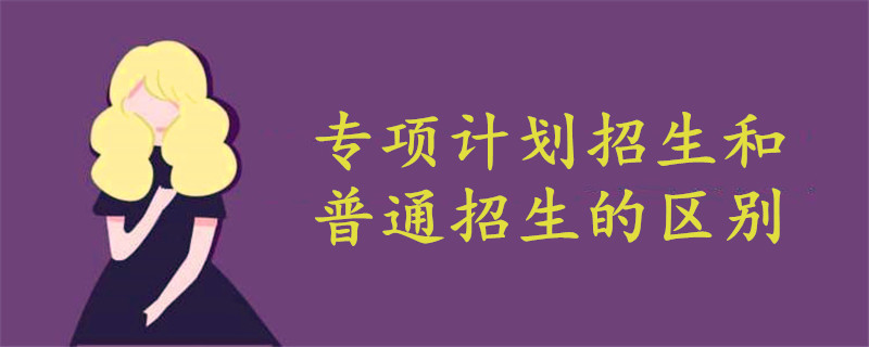 专项计划招生和普通招生的区别