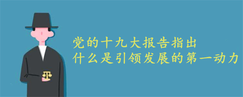 党的十九大报告指出什么是引领发展的第一动力