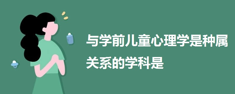 与学前儿童心理学是种属关系的学科是