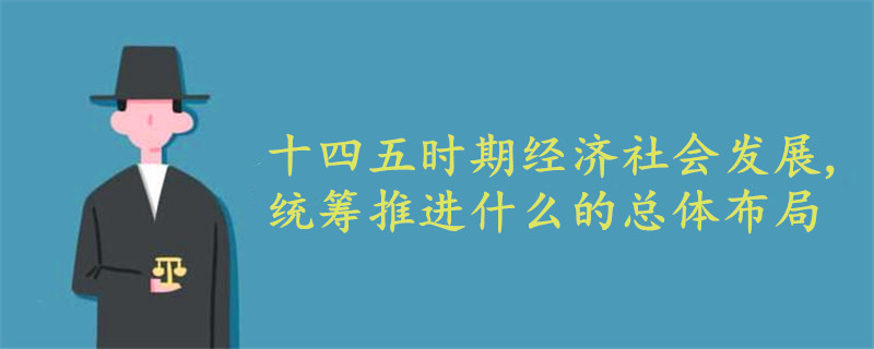 十四五时期经济社会发展,统筹推进什么的总体布局