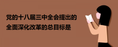 党的十八届三中全会提出的全面深化改革的总目标是